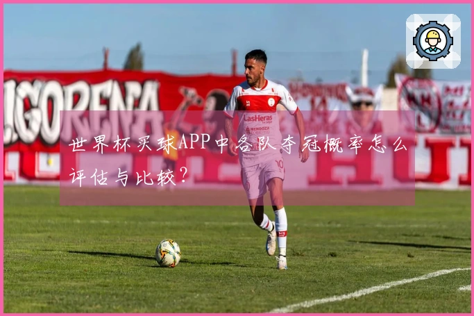 世界杯买球APP中各队夺冠概率怎么评估与比较？