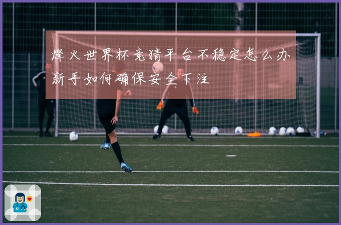 烽火世界杯竞猜平台不稳定怎么办新手如何确保安全下注