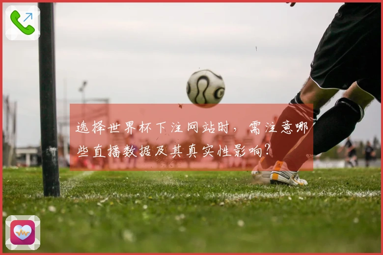 选择世界杯下注网站时，需注意哪些直播数据及其真实性影响？