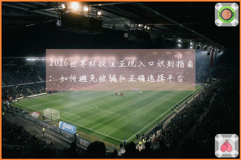 2026世界杯投注正规入口识别指南：如何避免被骗和正确选择平台