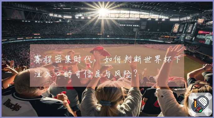 赛程密集时代，如何判断世界杯下注入口的可信度与风险？