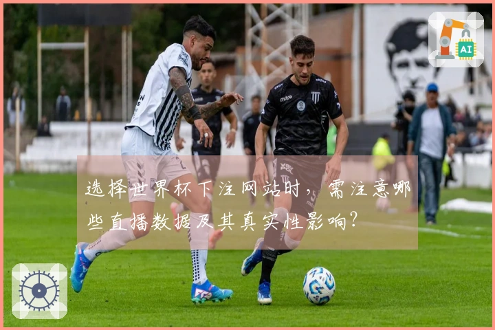 选择世界杯下注网站时，需注意哪些直播数据及其真实性影响？
