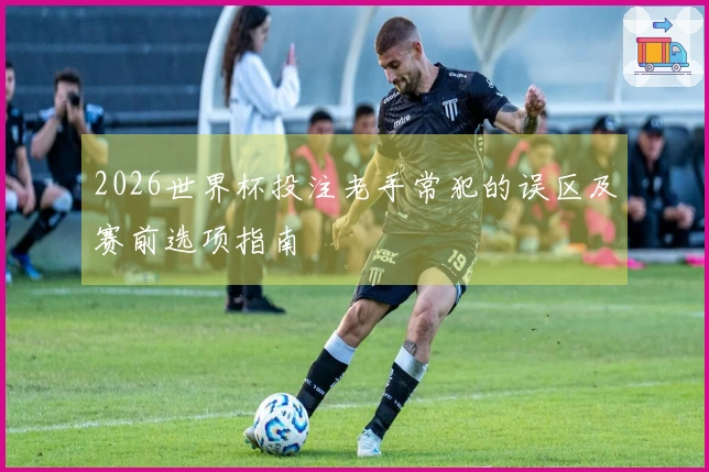 2026世界杯投注老手常犯的误区及赛前选项指南