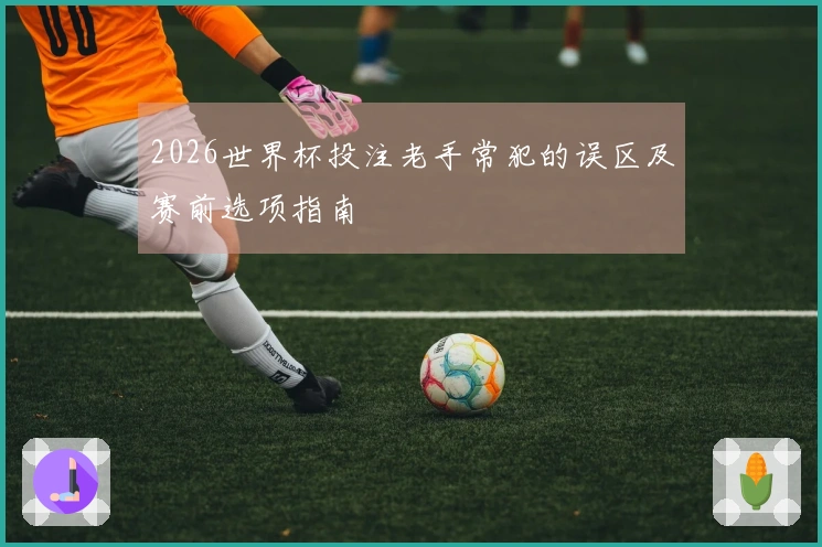 2026世界杯投注老手常犯的误区及赛前选项指南